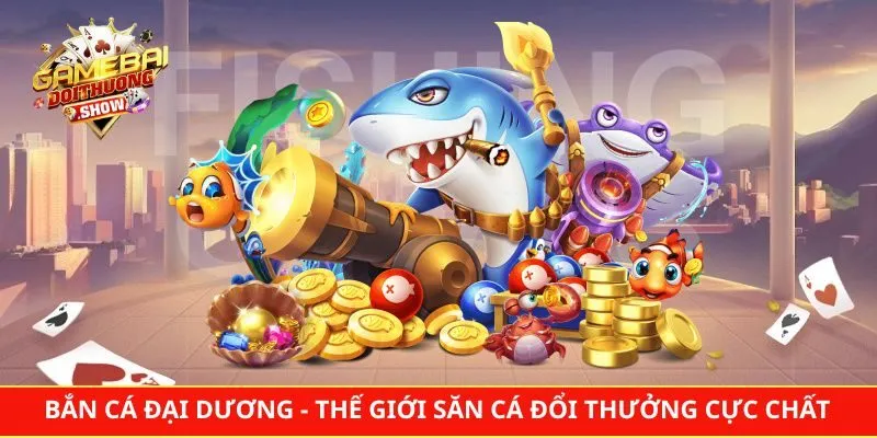 Bắn Cá Đại Dương – Thế Giới Săn Cá Đổi Thưởng Cực Chất